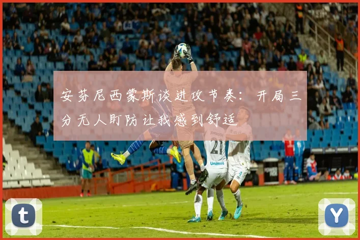 安芬尼西蒙斯谈进攻节奏：开局三分无人盯防让我感到舒适