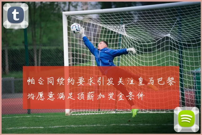 帕合同续约要求引发关注皇马巴黎均愿意满足顶薪加奖金条件