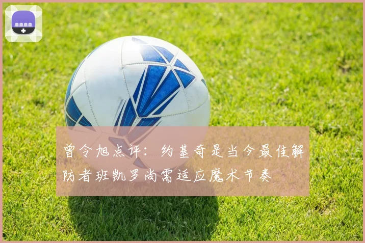 曾令旭点评：约基奇是当今最佳解防者班凯罗尚需适应魔术节奏