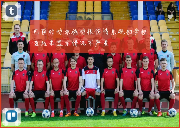 巴萨对特尔施特根伤情乐观初步检查结果显示情况不严重