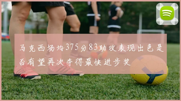 马克西场均375分83助攻表现出色是否有望再次夺得最快进步奖