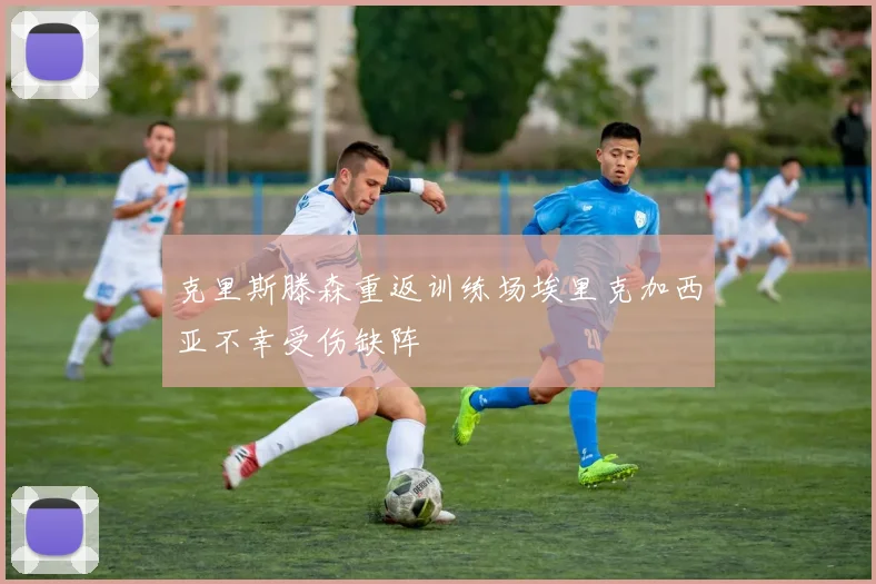 克里斯滕森重返训练场埃里克加西亚不幸受伤缺阵