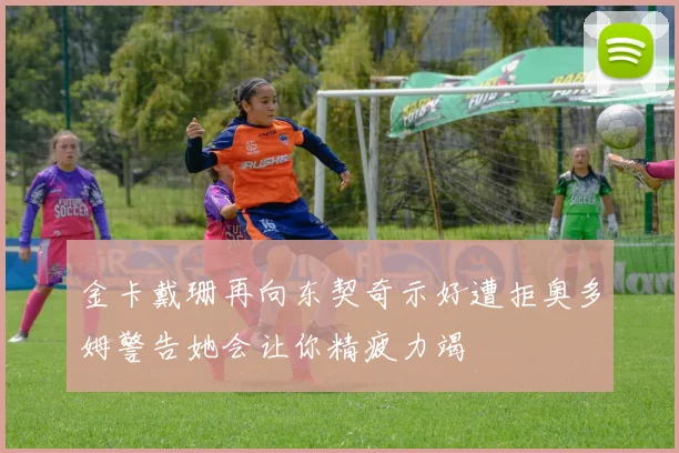 金卡戴珊再向东契奇示好遭拒奥多姆警告她会让你精疲力竭