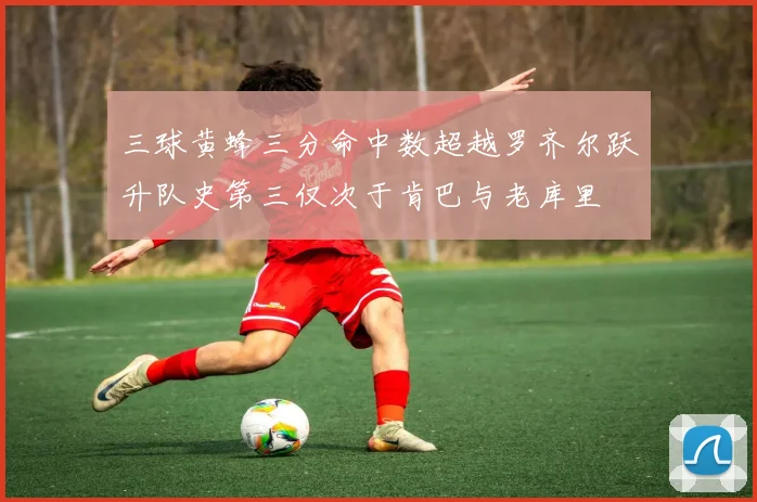 三球黄蜂三分命中数超越罗齐尔跃升队史第三仅次于肯巴与老库里