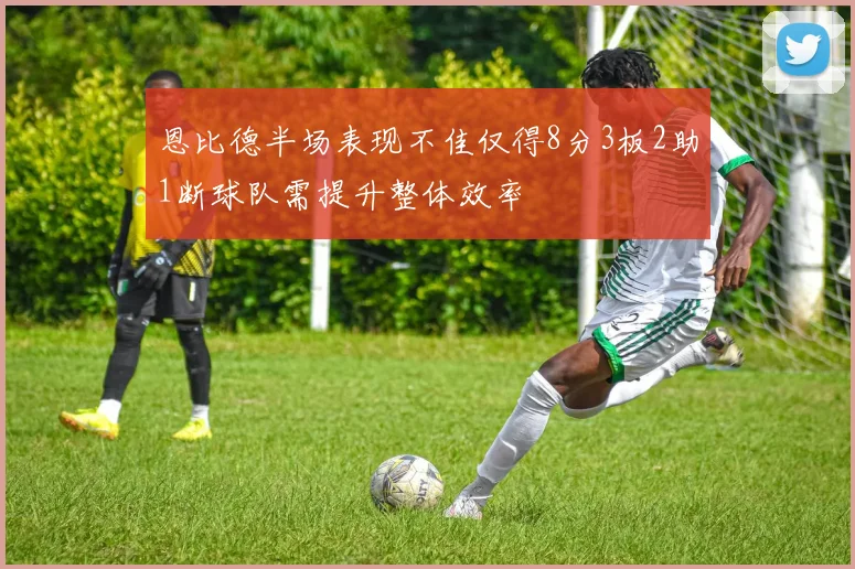 恩比德半场表现不佳仅得8分3板2助1断球队需提升整体效率