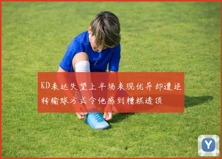 KD表达失望上半场表现优异却遭逆转输球方式令他感到糟糕透顶