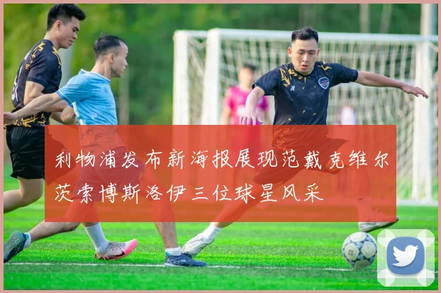 利物浦发布新海报展现范戴克维尔茨索博斯洛伊三位球星风采