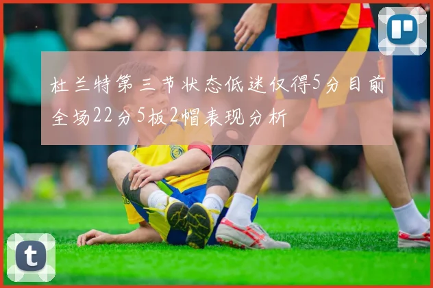 杜兰特第三节状态低迷仅得5分目前全场22分5板2帽表现分析