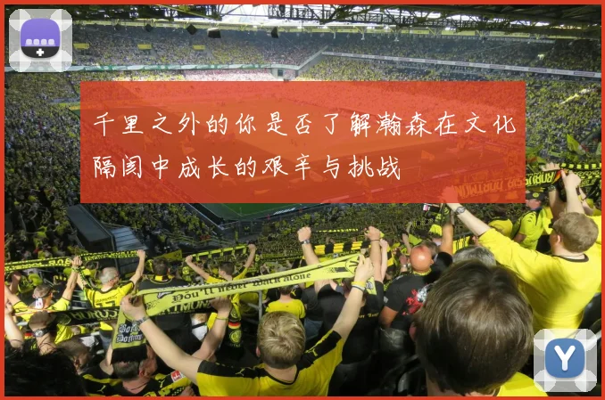 千里之外的你是否了解瀚森在文化隔阂中成长的艰辛与挑战