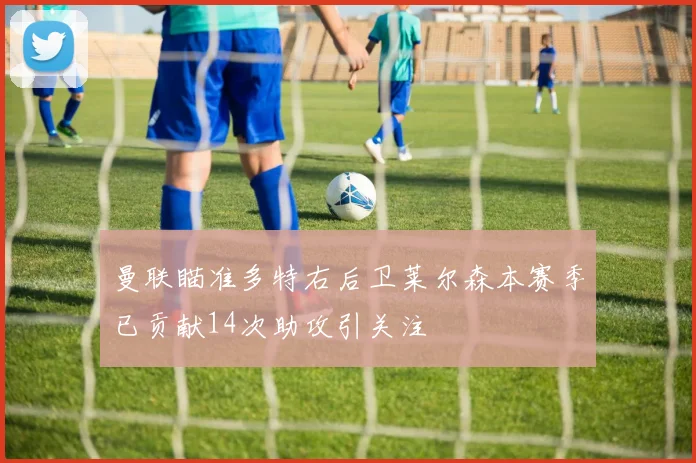 曼联瞄准多特右后卫莱尔森本赛季已贡献14次助攻引关注