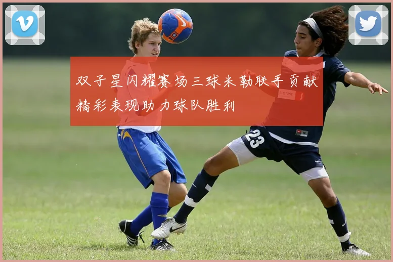 双子星闪耀赛场三球米勒联手贡献精彩表现助力球队胜利