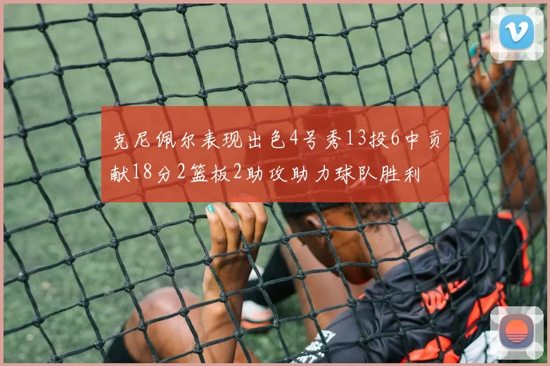 克尼佩尔表现出色4号秀13投6中贡献18分2篮板2助攻助力球队胜利