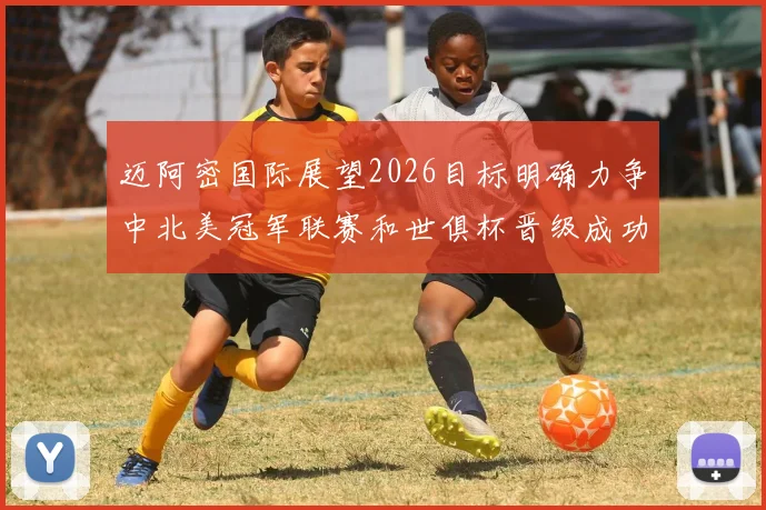 迈阿密国际展望2026目标明确力争中北美冠军联赛和世俱杯晋级成功