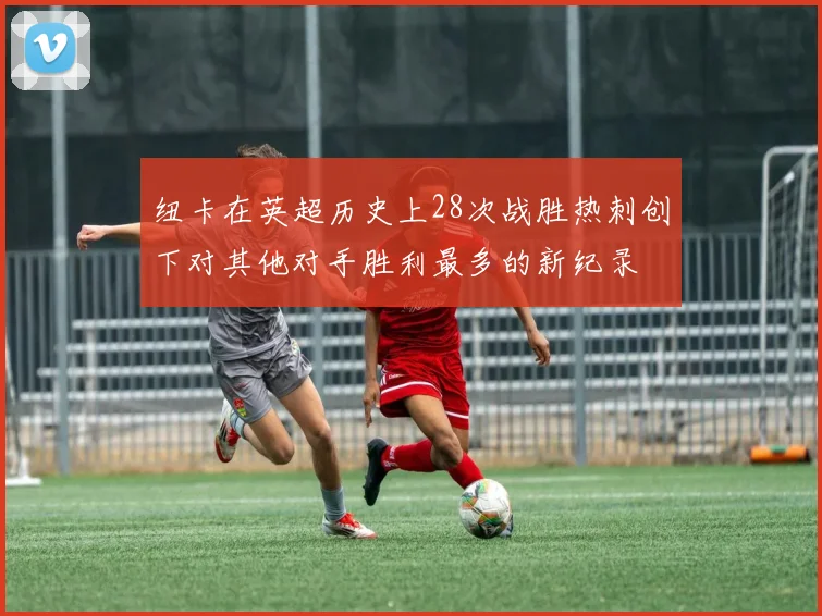 纽卡在英超历史上28次战胜热刺创下对其他对手胜利最多的新纪录