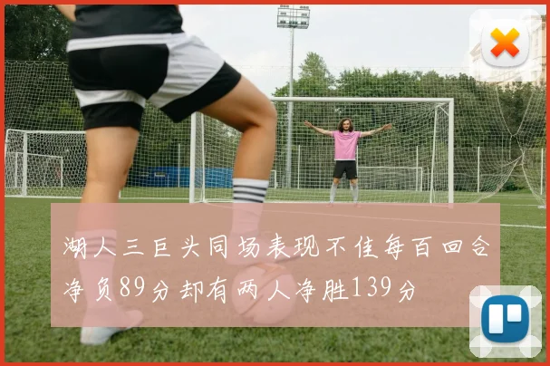 湖人三巨头同场表现不佳每百回合净负89分却有两人净胜139分