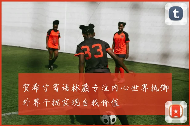 贺希宁寄语林葳专注内心世界抵御外界干扰实现自我价值