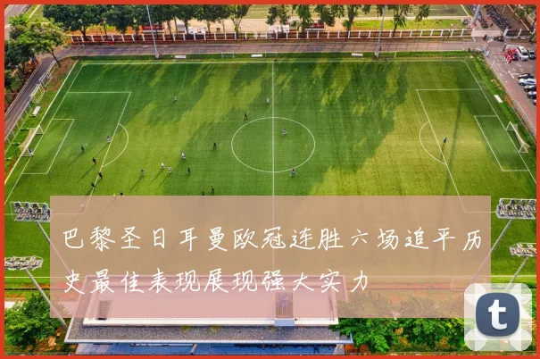 巴黎圣日耳曼欧冠连胜六场追平历史最佳表现展现强大实力