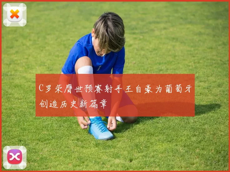 C罗荣膺世预赛射手王自豪为葡萄牙创造历史新篇章