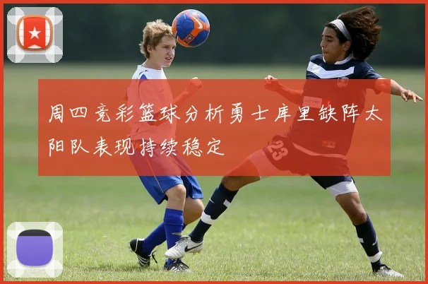 周四竞彩篮球分析勇士库里缺阵太阳队表现持续稳定