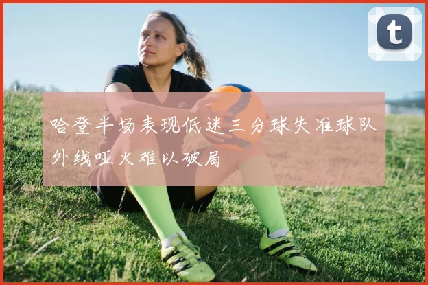 哈登半场表现低迷三分球失准球队外线哑火难以破局