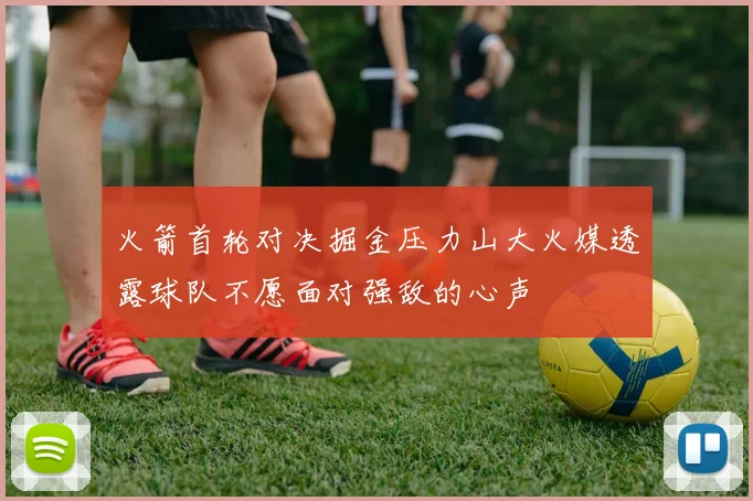 火箭首轮对决掘金压力山大火媒透露球队不愿面对强敌的心声