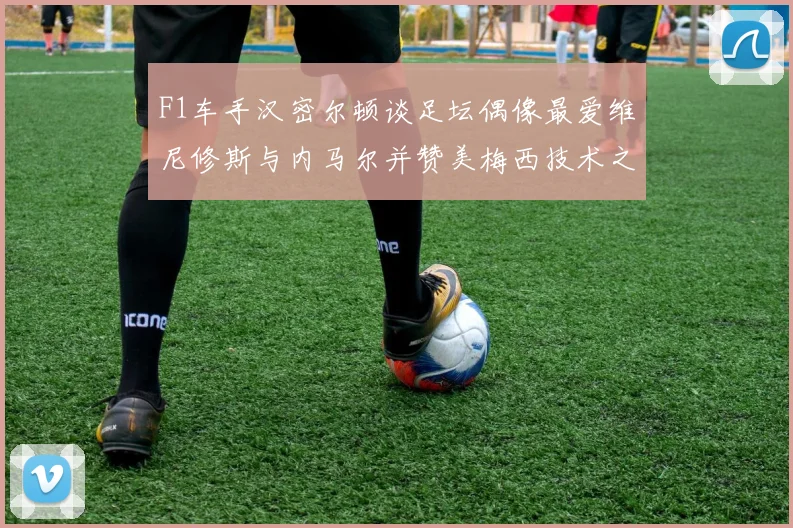 F1车手汉密尔顿谈足坛偶像最爱维尼修斯与内马尔并赞美梅西技术之精湛