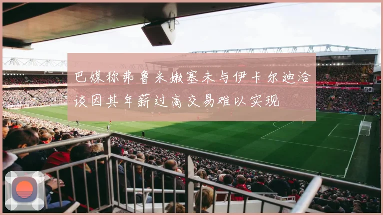 巴媒称弗鲁米嫩塞未与伊卡尔迪洽谈因其年薪过高交易难以实现