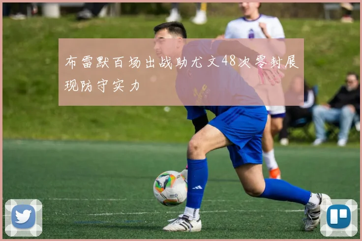 布雷默百场出战助尤文48次零封展现防守实力