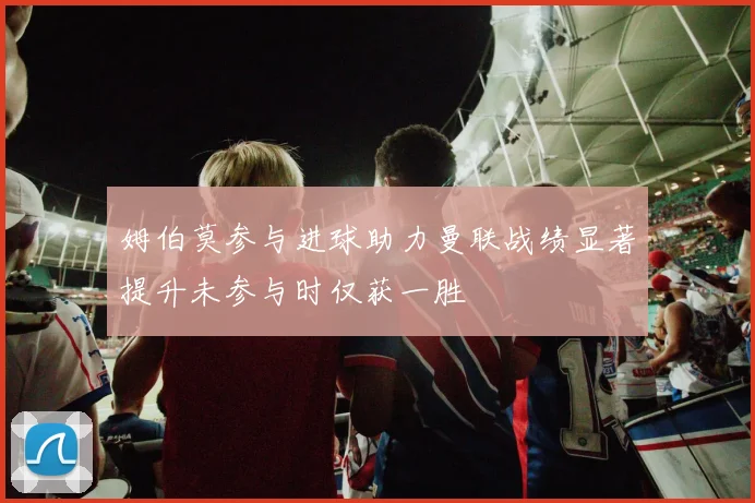 姆伯莫参与进球助力曼联战绩显著提升未参与时仅获一胜