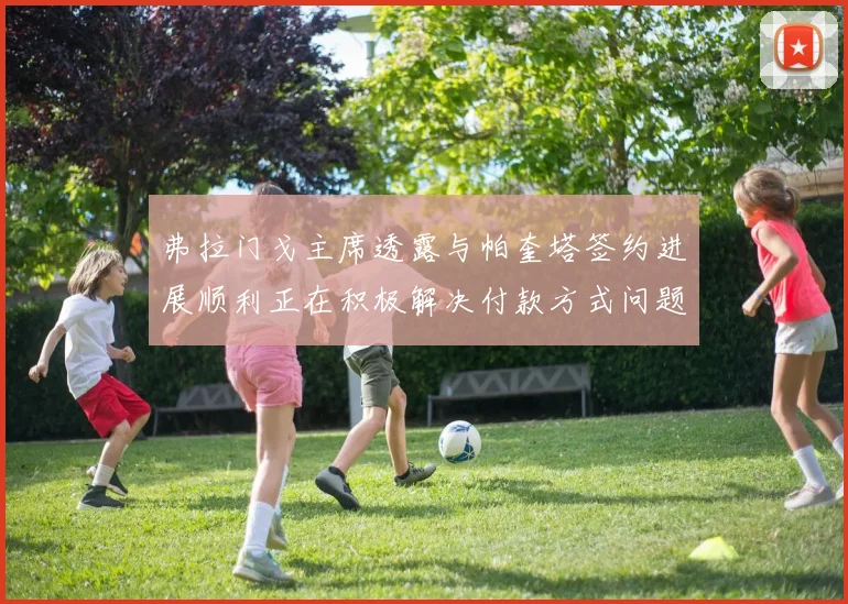 弗拉门戈主席透露与帕奎塔签约进展顺利正在积极解决付款方式问题