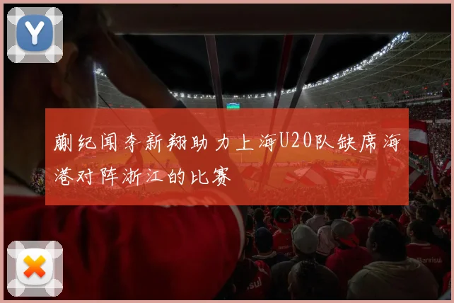 蒯纪闻李新翔助力上海U20队缺席海港对阵浙江的比赛