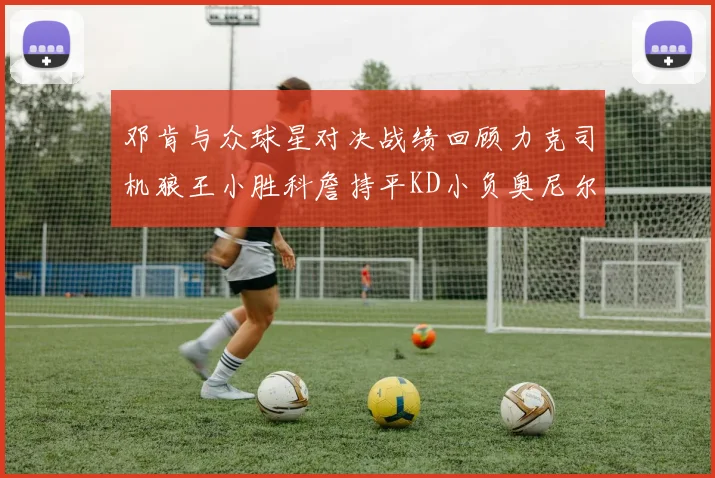 邓肯与众球星对决战绩回顾力克司机狼王小胜科詹持平KD小负奥尼尔