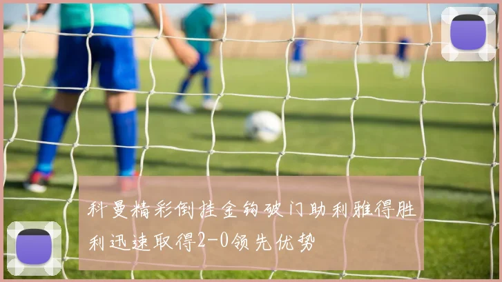 科曼精彩倒挂金钩破门助利雅得胜利迅速取得2-0领先优势
