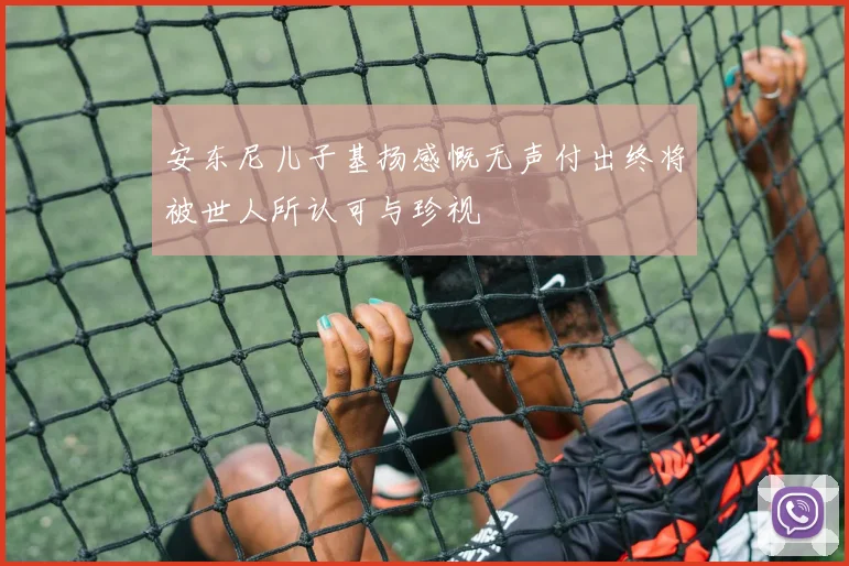 安东尼儿子基扬感慨无声付出终将被世人所认可与珍视
