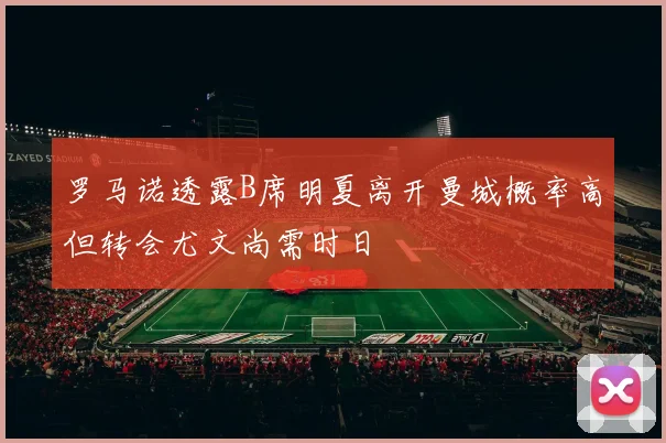 罗马诺透露B席明夏离开曼城概率高但转会尤文尚需时日