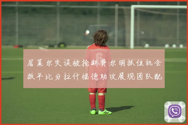 居莱尔失误被抢断费尔明抓住机会扳平比分拉什福德助攻展现团队配合