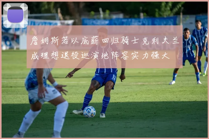 詹姆斯若以底薪回归骑士克利夫兰成理想退役巡演地阵容实力强大