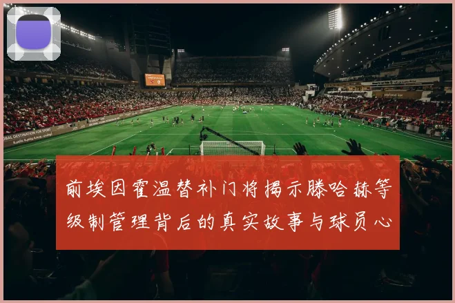 前埃因霍温替补门将揭示滕哈赫等级制管理背后的真实故事与球员心声