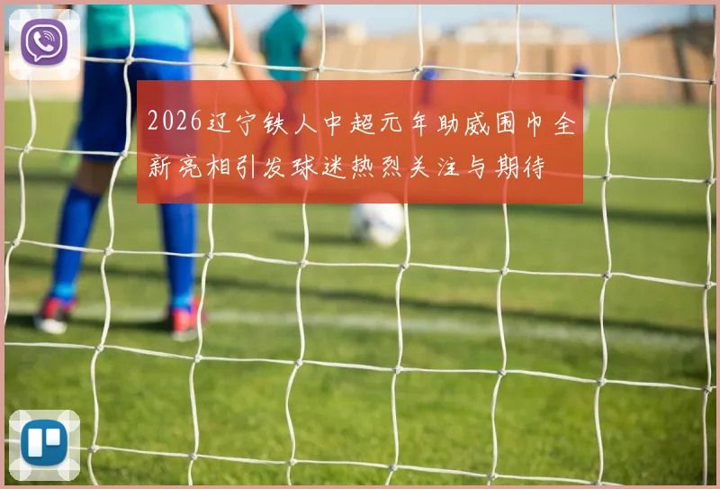 2026辽宁铁人中超元年助威围巾全新亮相引发球迷热烈关注与期待