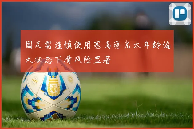 国足需谨慎使用塞鸟蒋光太年龄偏大状态下滑风险显著