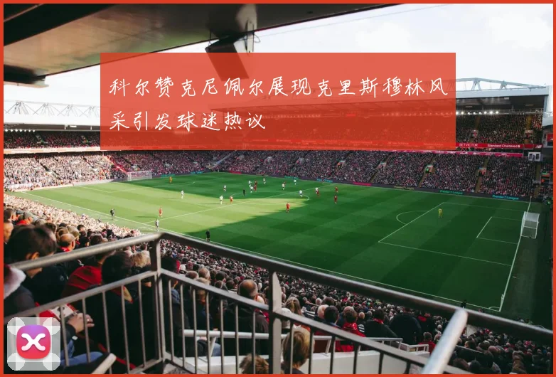 科尔赞克尼佩尔展现克里斯穆林风采引发球迷热议