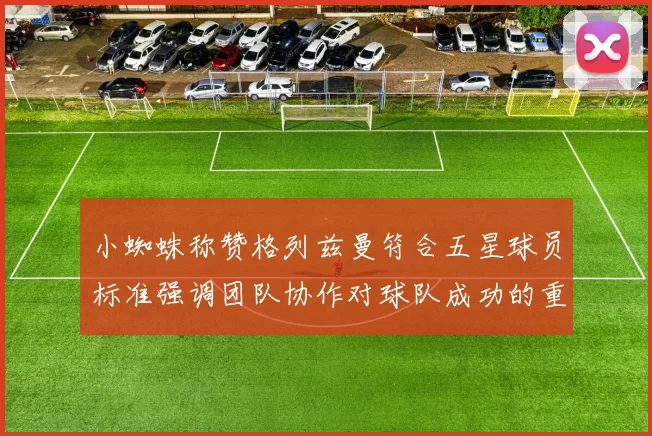 小蜘蛛称赞格列兹曼符合五星球员标准强调团队协作对球队成功的重要性