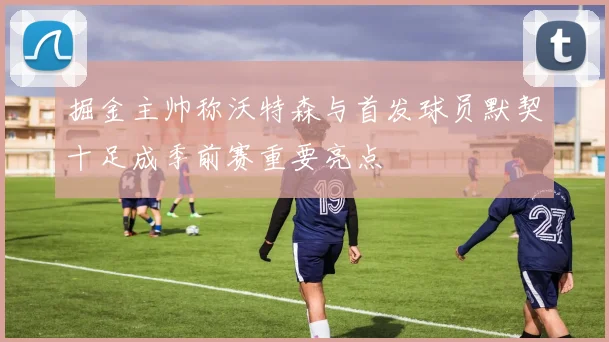 掘金主帅称沃特森与首发球员默契十足成季前赛重要亮点