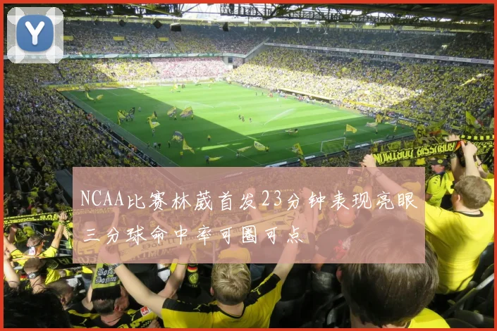 NCAA比赛林葳首发23分钟表现亮眼三分球命中率可圈可点