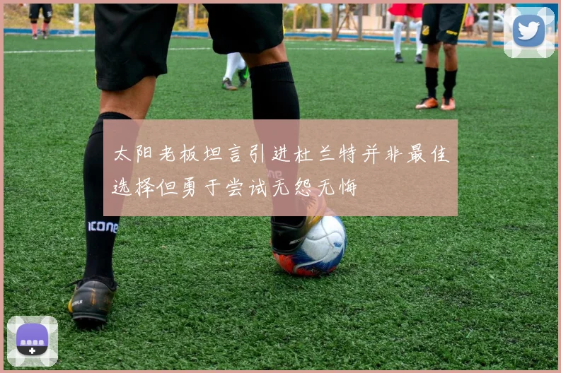 太阳老板坦言引进杜兰特并非最佳选择但勇于尝试无怨无悔