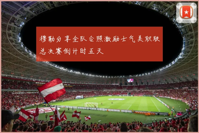 穆勒分享全队合照激励士气美职联总决赛倒计时五天