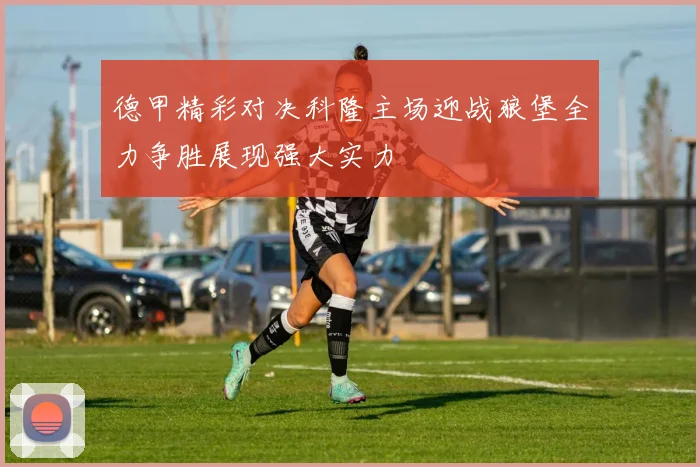 德甲精彩对决科隆主场迎战狼堡全力争胜展现强大实力