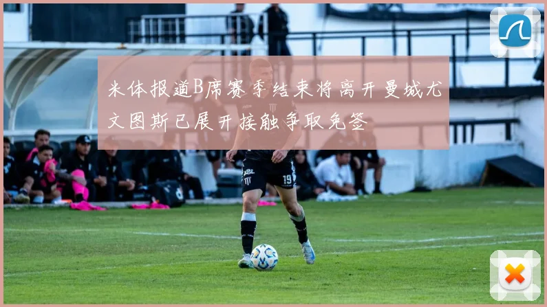 米体报道B席赛季结束将离开曼城尤文图斯已展开接触争取免签
