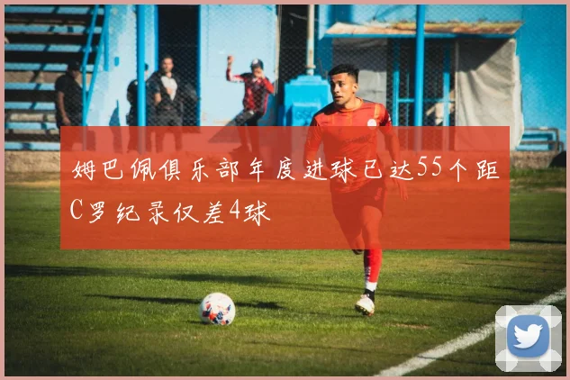 姆巴佩俱乐部年度进球已达55个距C罗纪录仅差4球