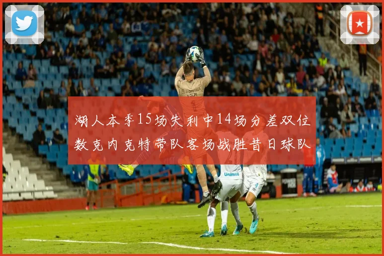 湖人本季15场失利中14场分差双位数克内克特带队客场战胜昔日球队